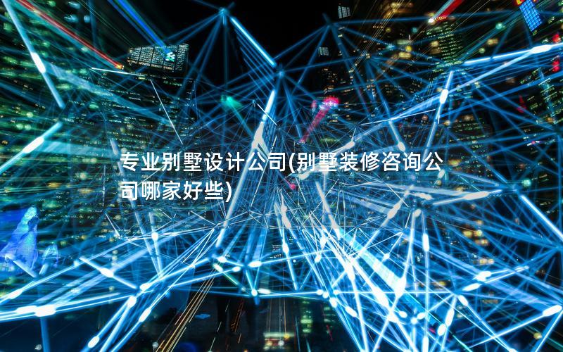 專業(yè)別墅設(shè)計公司(別墅裝修咨詢公司哪家好些)